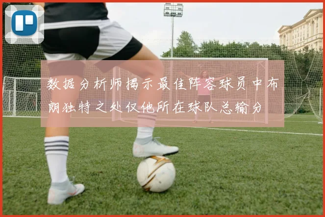 数据分析师揭示最佳阵容球员中布朗独特之处仅他所在球队总输分