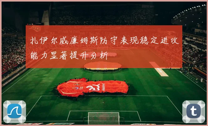 扎伊尔威廉姆斯防守表现稳定进攻能力显著提升分析