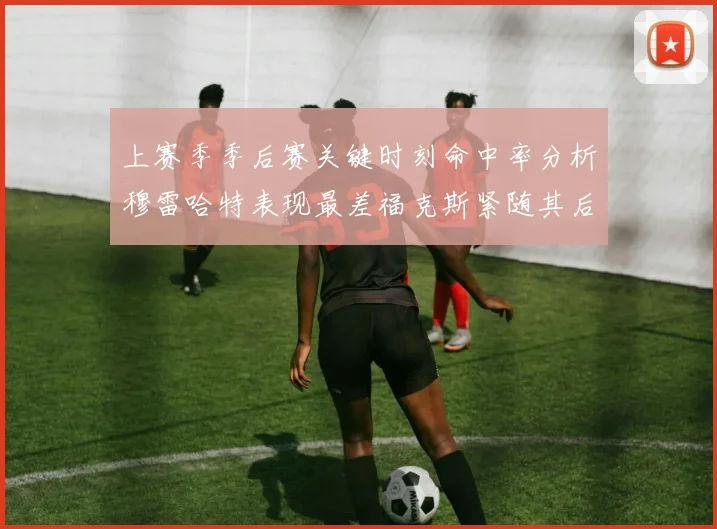 上赛季季后赛关键时刻命中率分析穆雷哈特表现最差福克斯紧随其后